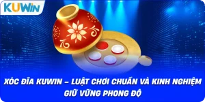 Xóc đĩa KUWIN – Luật Chơi Chuẩn Và Kinh Nghiệm Giữ Vững Phong Độ